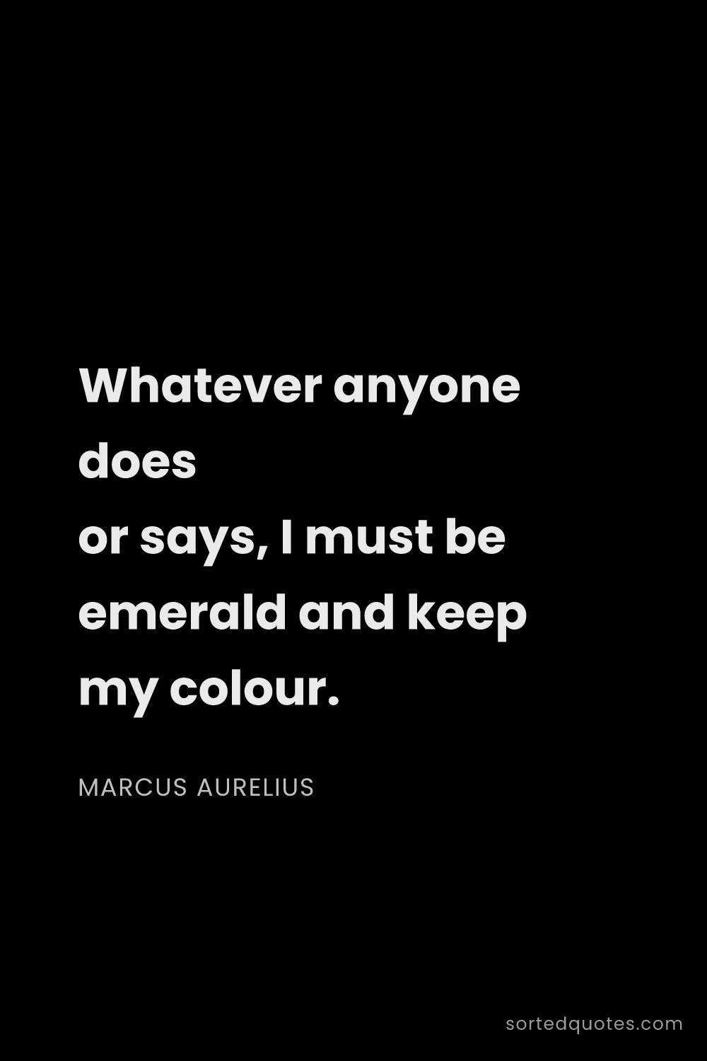 Quote by Marcus Aurelius: "Whatever anyone does or says, I must be emerald an..."