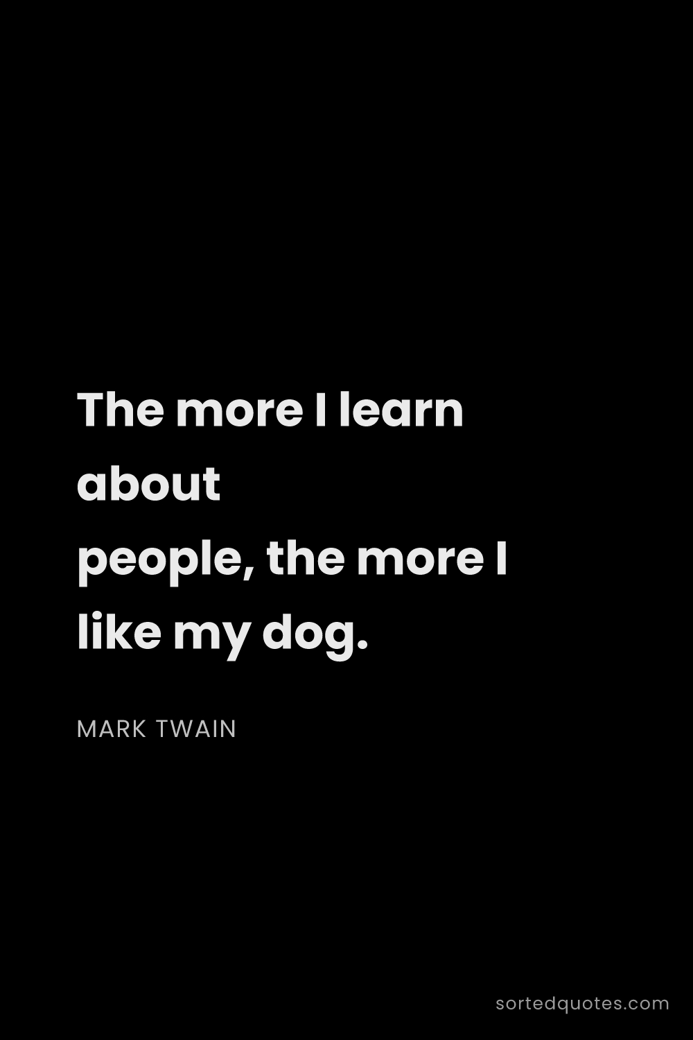 Quote by Mark Twain: "The more I learn about people, the more I like my ..."