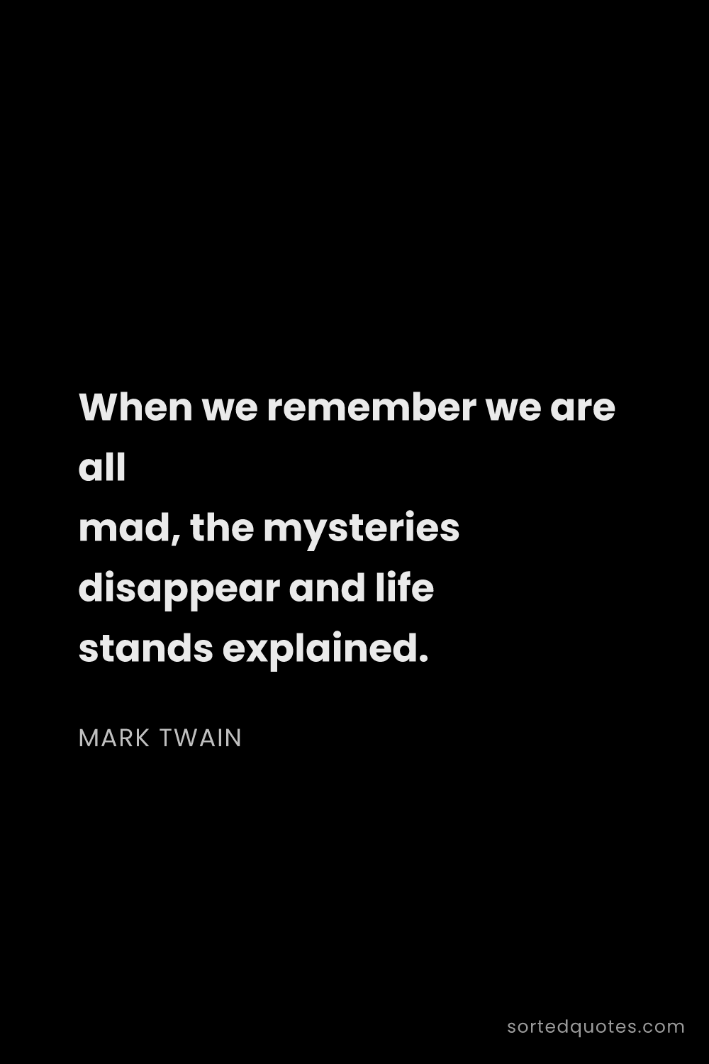 Quote by Mark Twain: "When we remember we are all mad, the mysteries dis..."