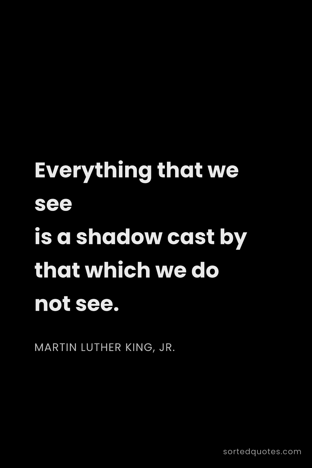 Quote by Martin Luther King, Jr.: "Everything that we see is a shadow cast by that wh..."