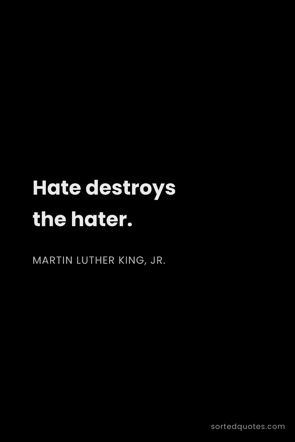 Quote by Martin Luther King, Jr.: "Hate destroys the hater...."