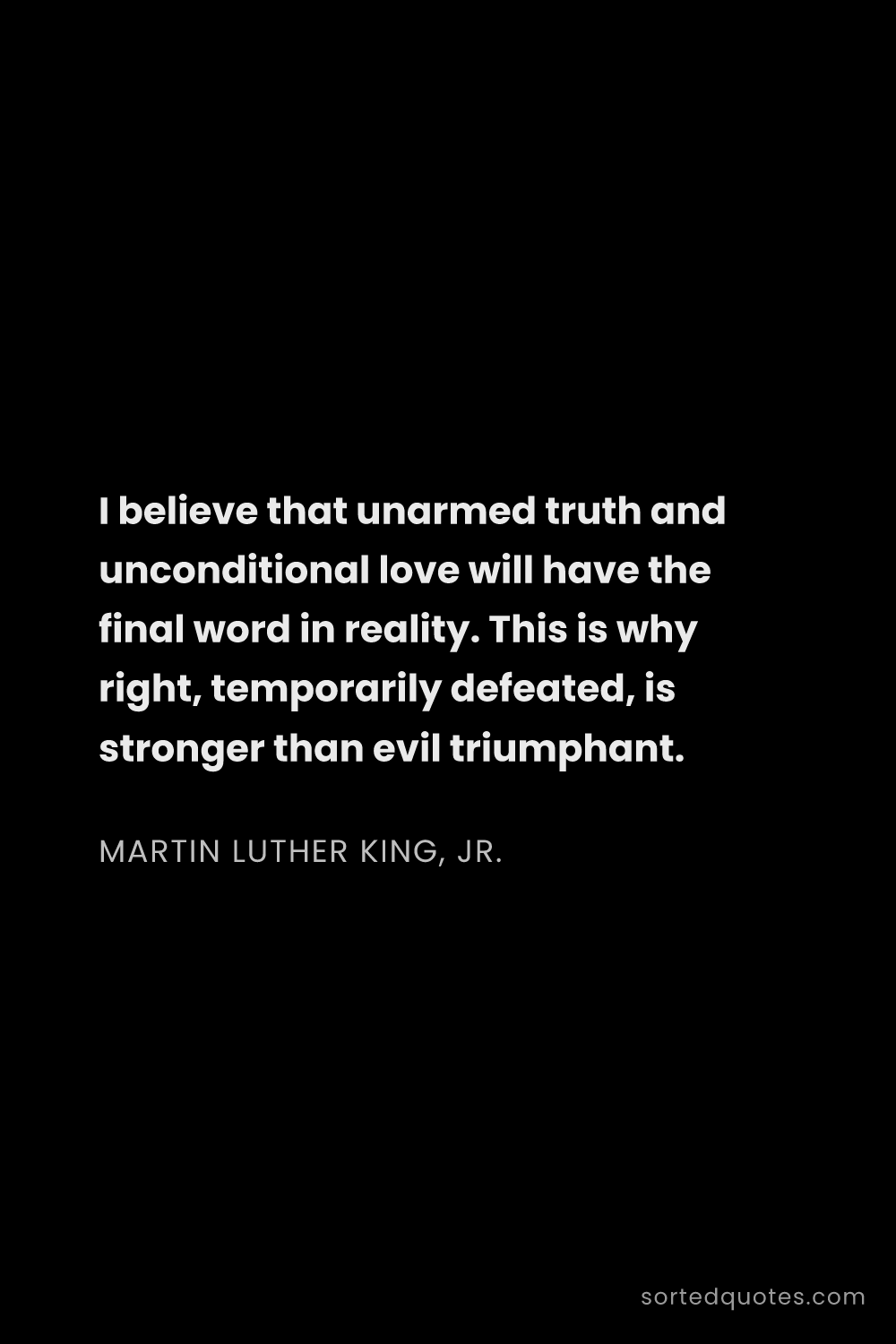 Quote by Martin Luther King, Jr.: "I believe that unarmed truth and unconditional lov..."