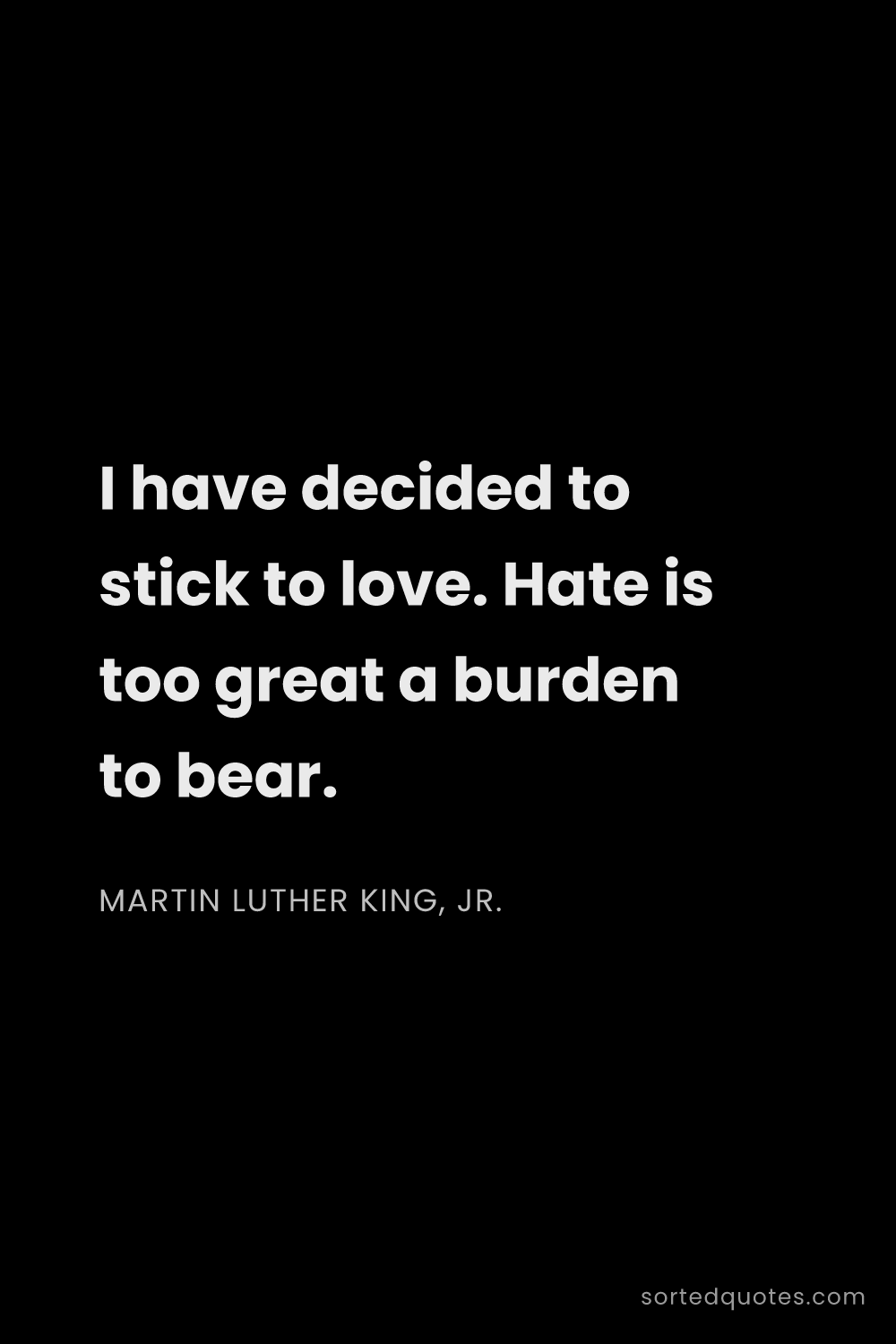 Quote by Martin Luther King, Jr.: "I have decided to stick to love. Hate is too great..."