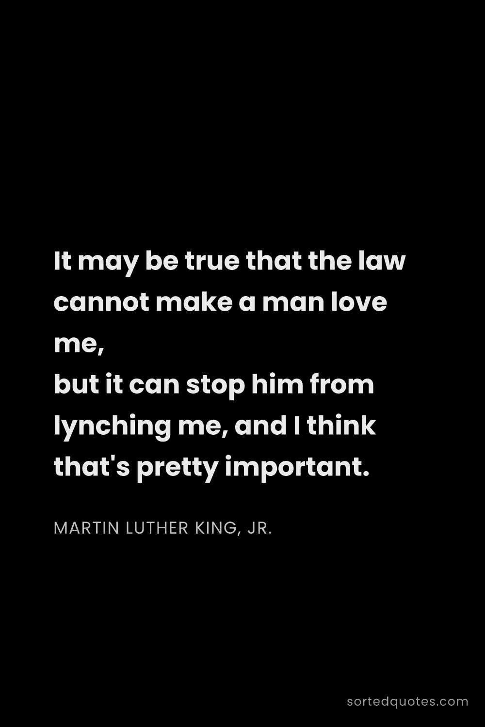 Quote by Martin Luther King, Jr.: "It may be true that the law cannot make a man love..."