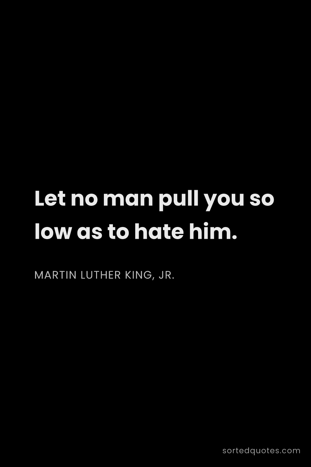 Quote by Martin Luther King, Jr.: "Let no man pull you so low as to hate him...."