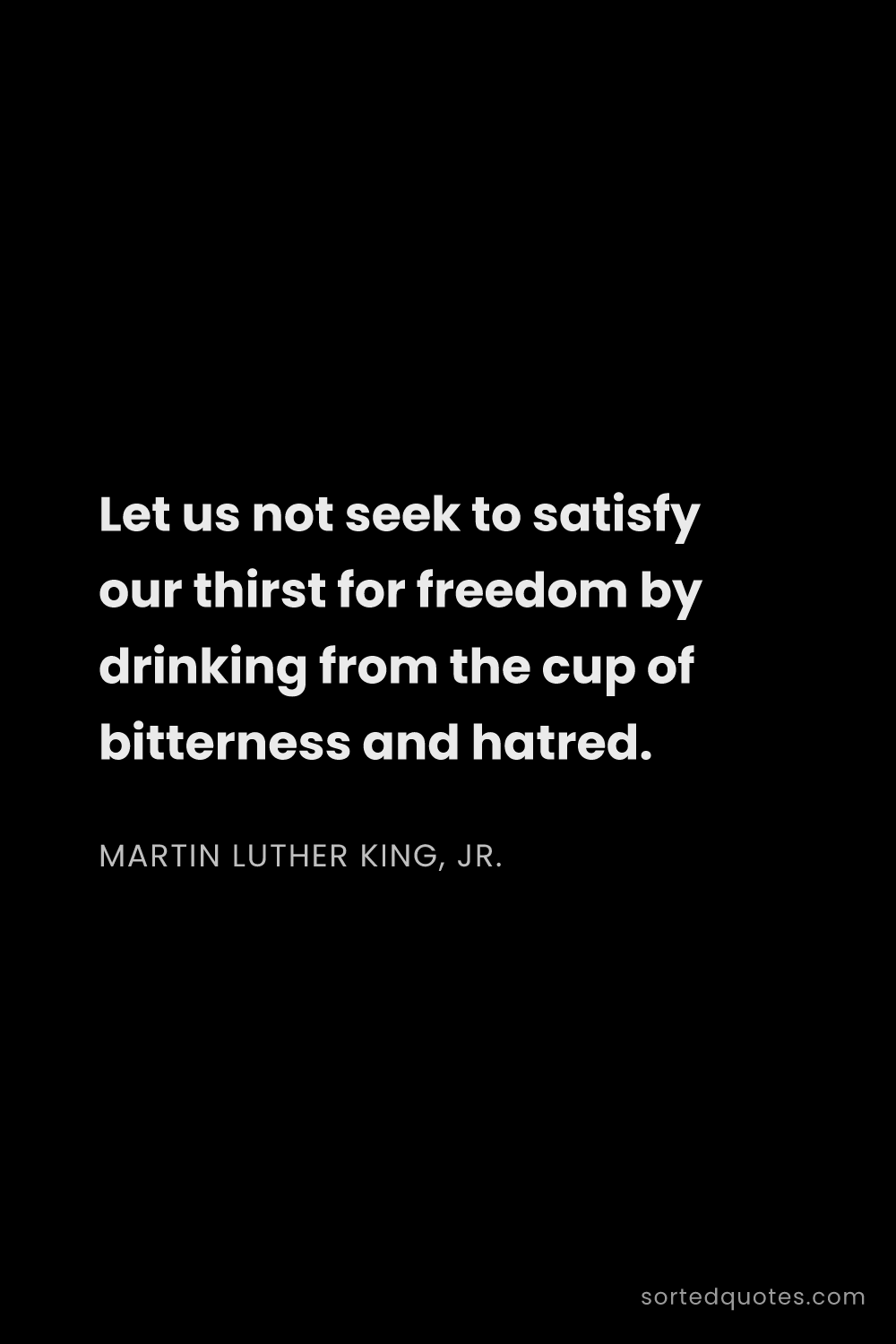 Quote by Martin Luther King, Jr.: "Let us not seek to satisfy our thirst for freedom ..."