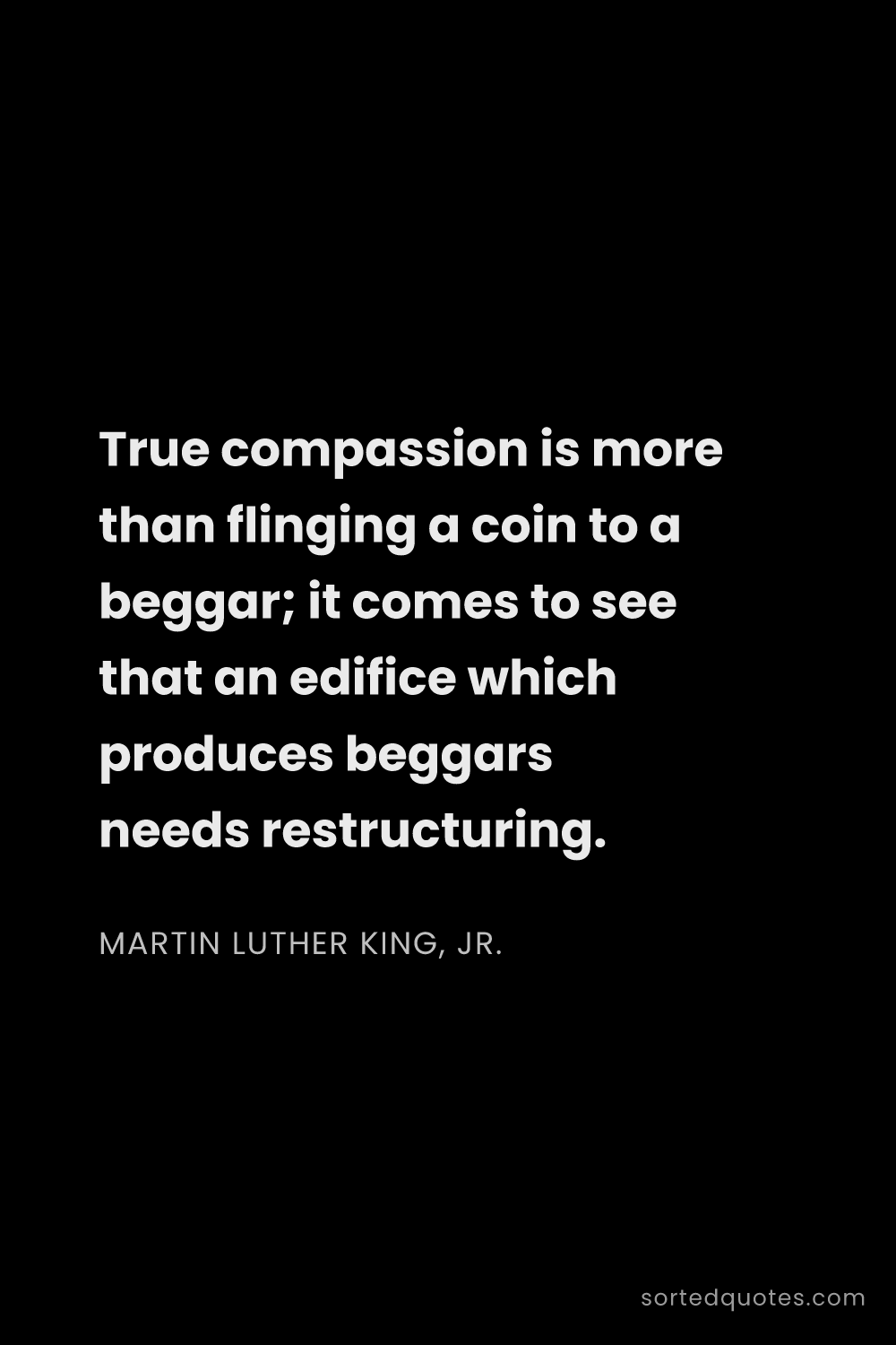 Quote by Martin Luther King, Jr.: "True compassion is more than flinging a coin to a ..."