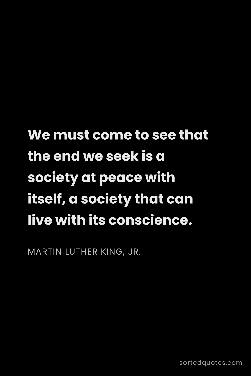 Quote by Martin Luther King, Jr.: "We must come to see that the end we seek is a soci..."