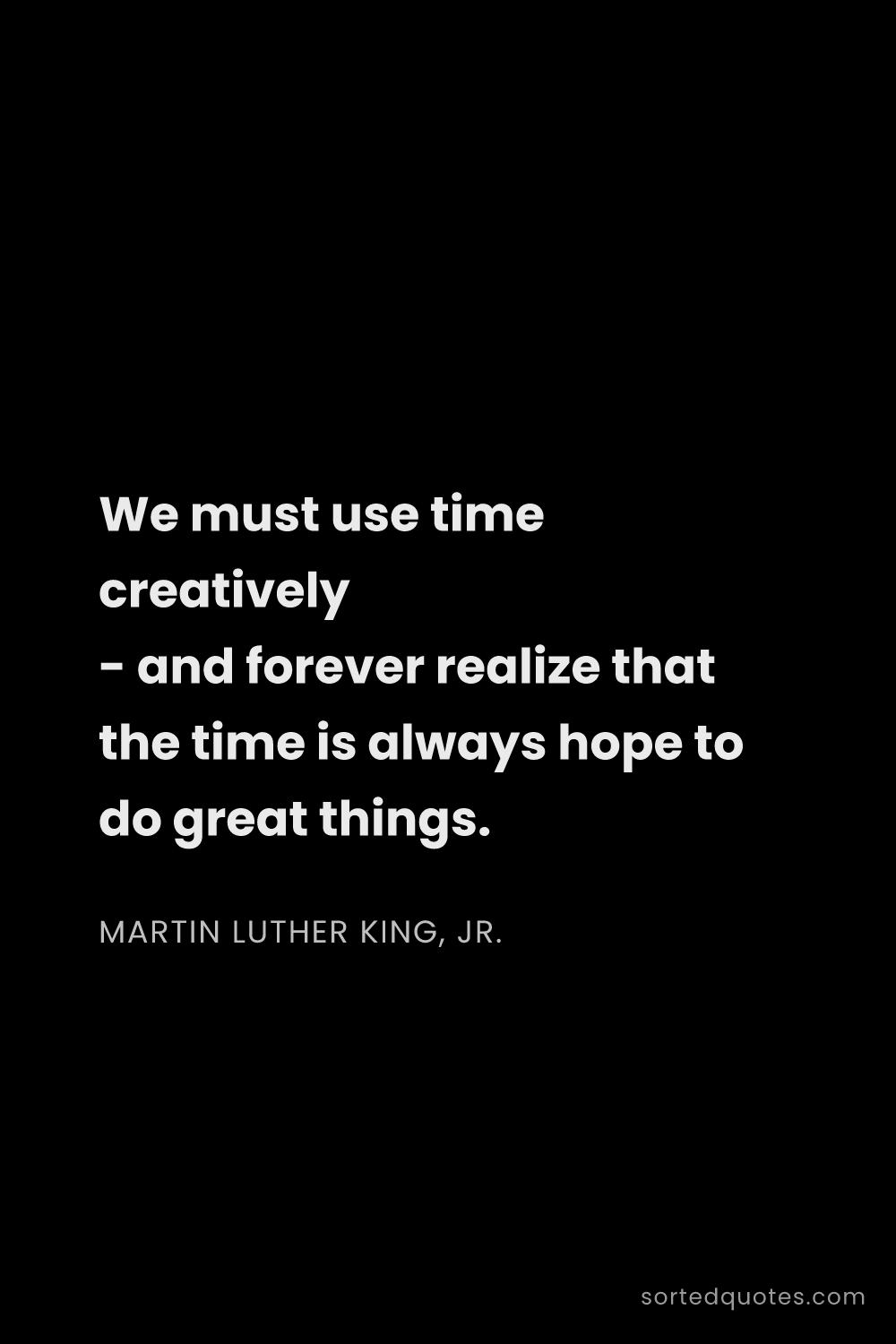 Quote by Martin Luther King, Jr.: "We must use time creatively - and forever realize ..."