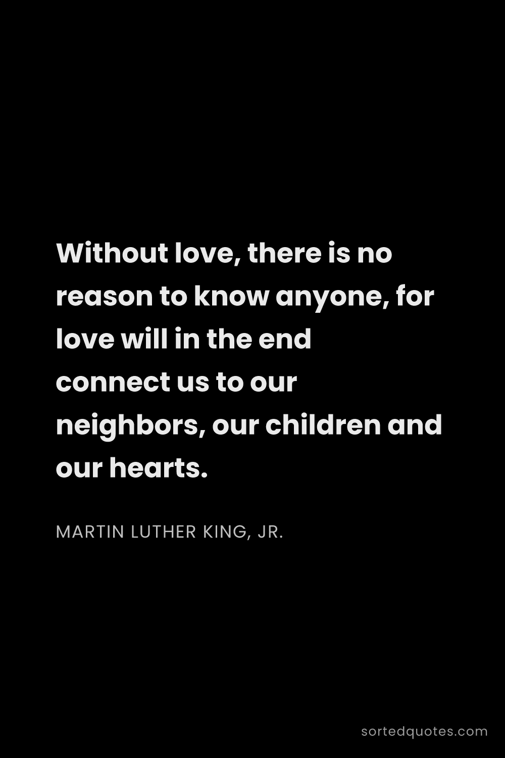 Quote by Martin Luther King, Jr.: "Without love, there is no reason to know anyone, f..."