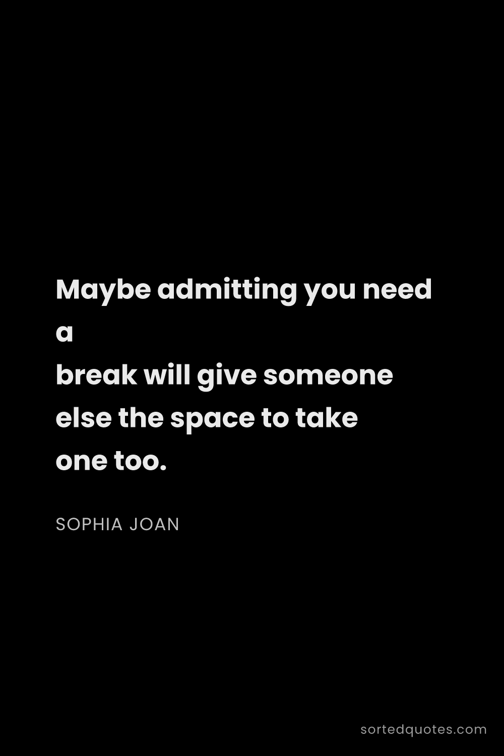 Quote by Sophia Joan: "Maybe admitting you need a break will give someone..."