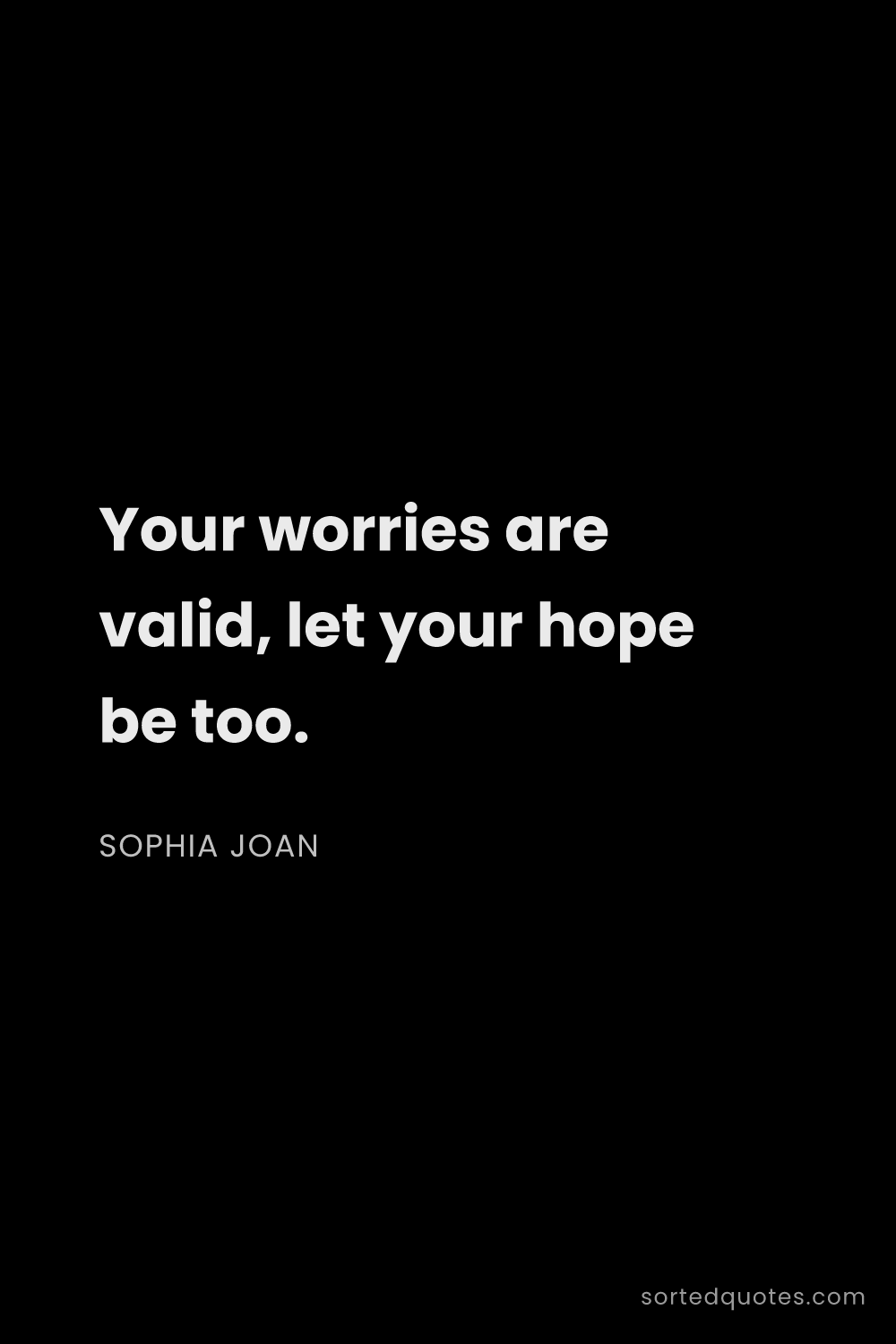 Quote by Sophia Joan: "Your worries are valid, let your hope be too...."