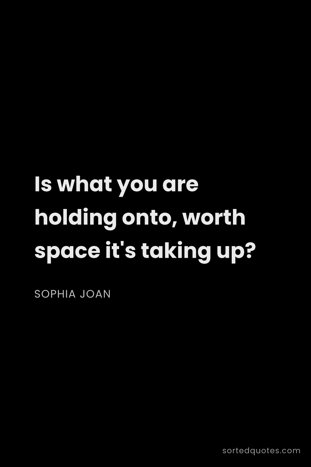Quote by Sophia Joan: "Is what you are holding onto, worth space it's tak..."