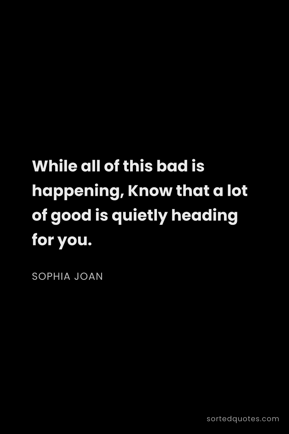 Quote by Sophia Joan: "While all of this bad is happening, Know that a lo..."
