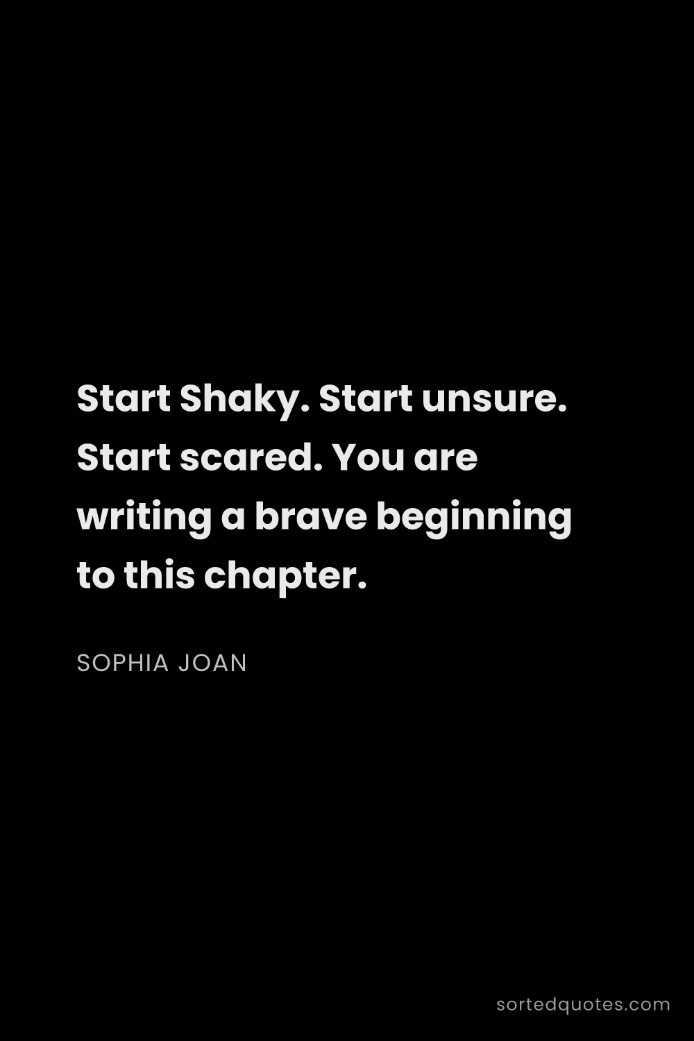 Quote by Sophia Joan: "Start Shaky. Start unsure. Start scared. You are w..."