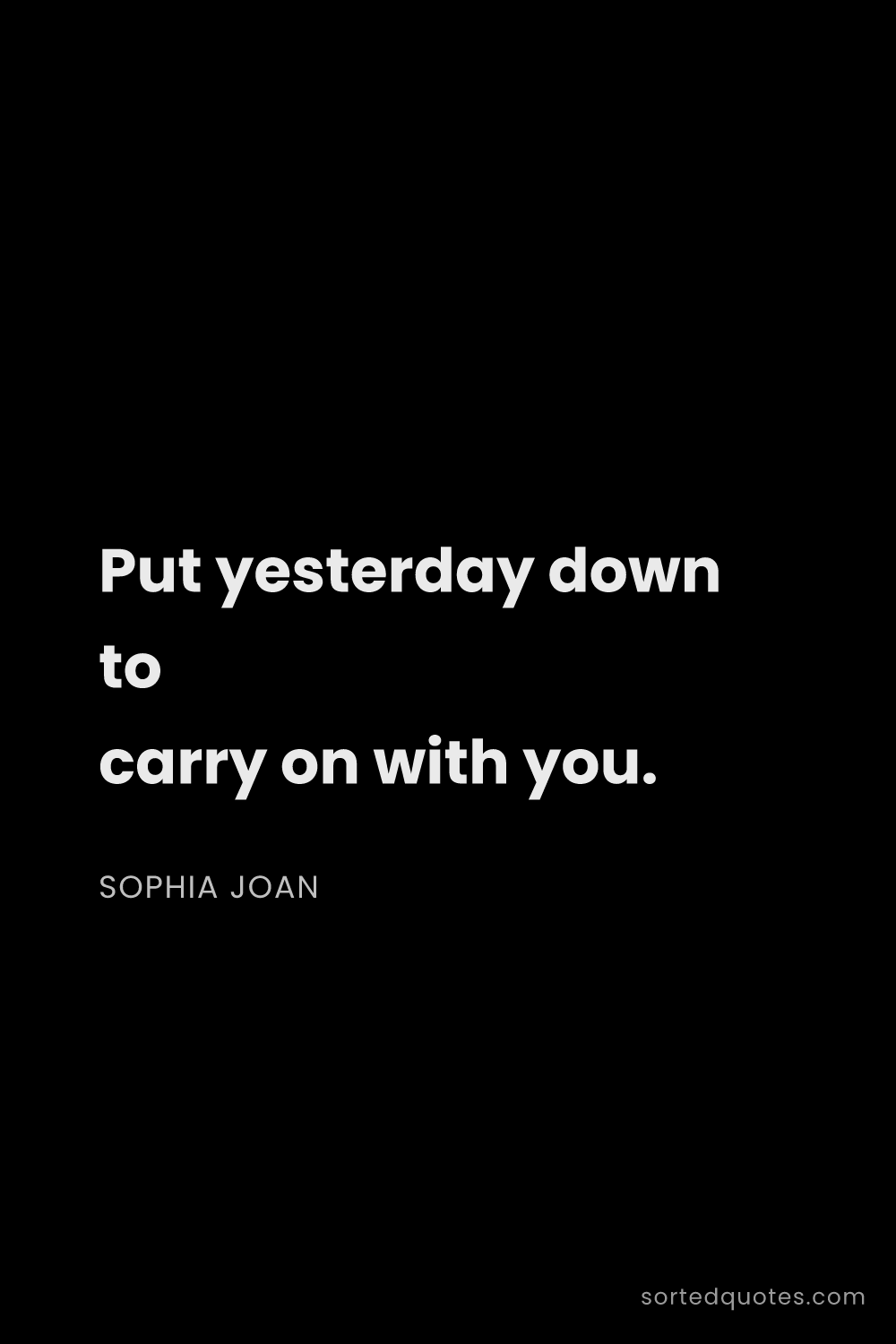 Quote by Sophia Joan: "Put yesterday down to carry on with you...."