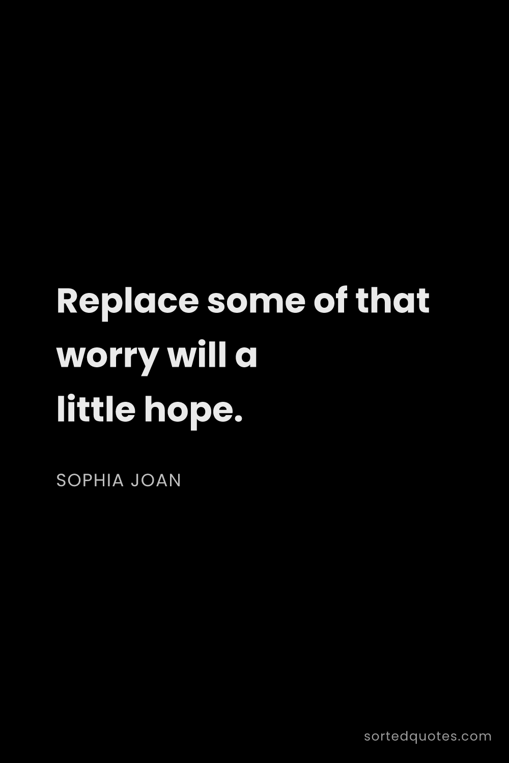Quote by Sophia Joan: "Replace some of that worry will a little hope...."
