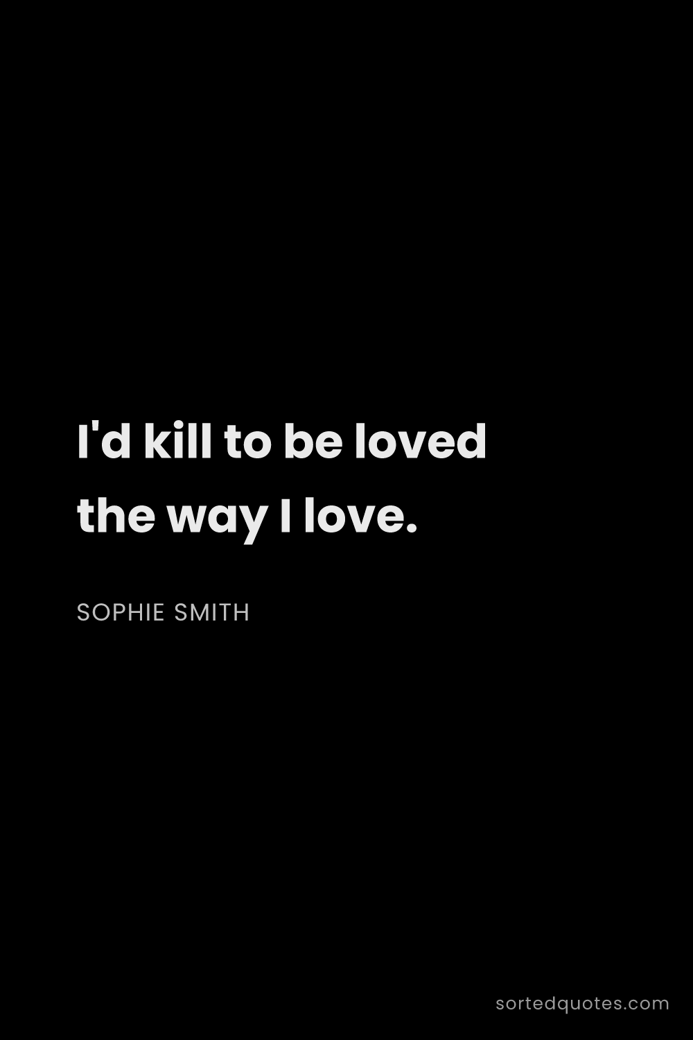 Quote by Sophie Smith: "I'd kill to be loved the way I love...."