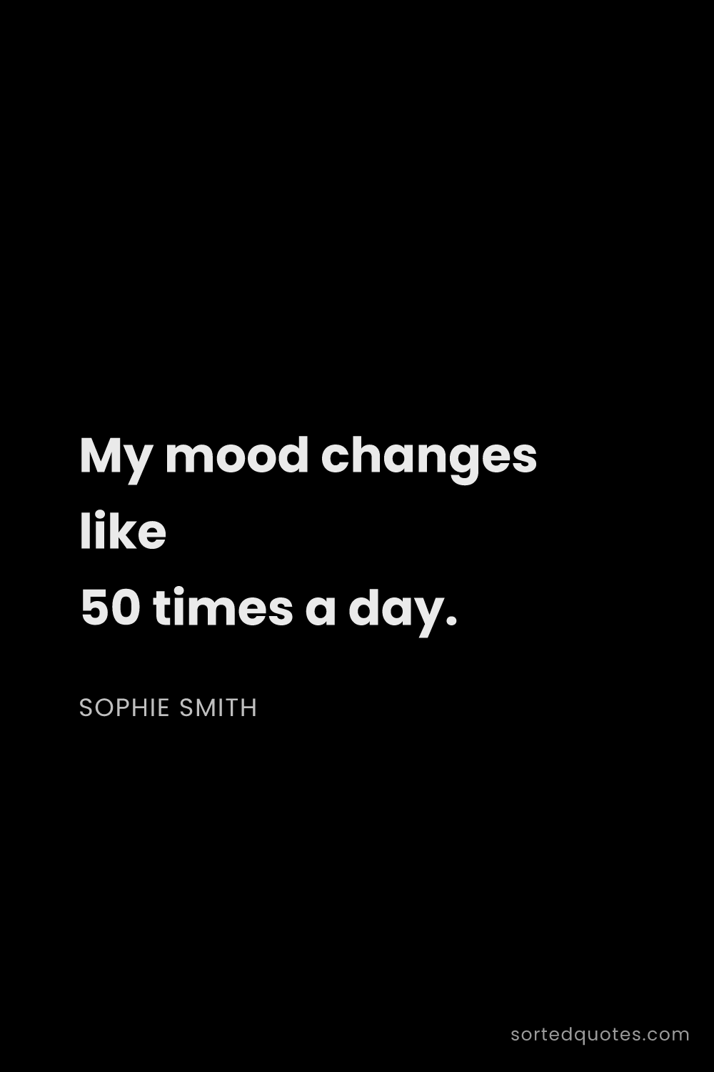 Quote by Sophie Smith: "My mood changes like 50 times a day...."