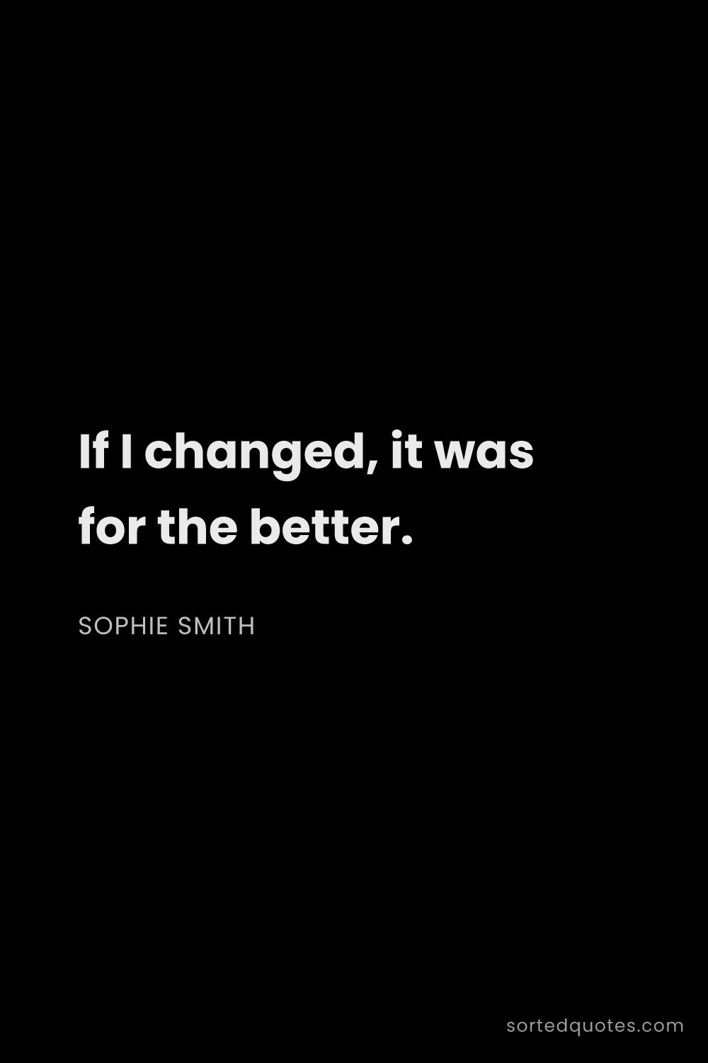 Quote by Sophie Smith: "If I changed, it was for the better...."