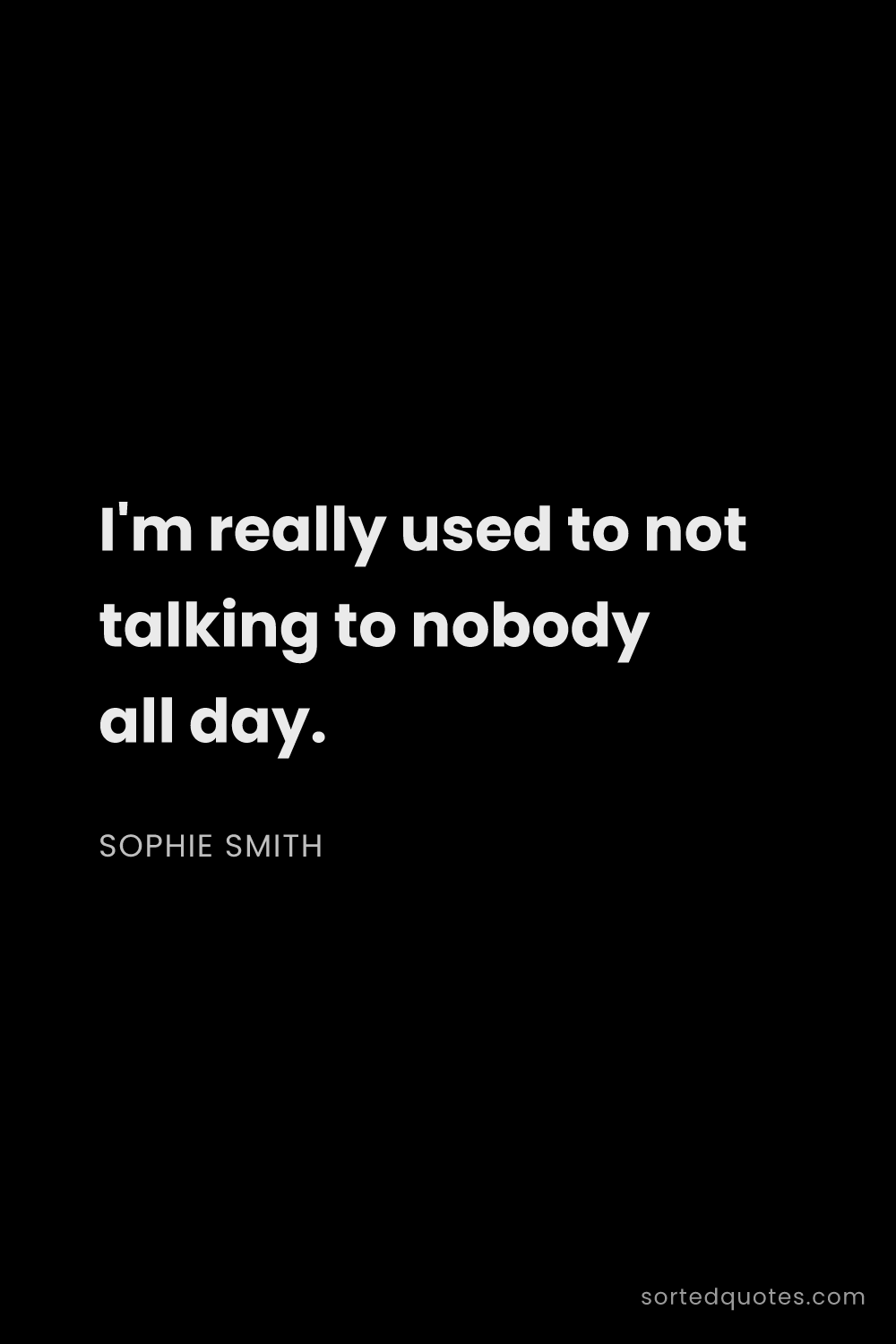 Quote by Sophie Smith: "I'm really used to not talking to nobody all day...."