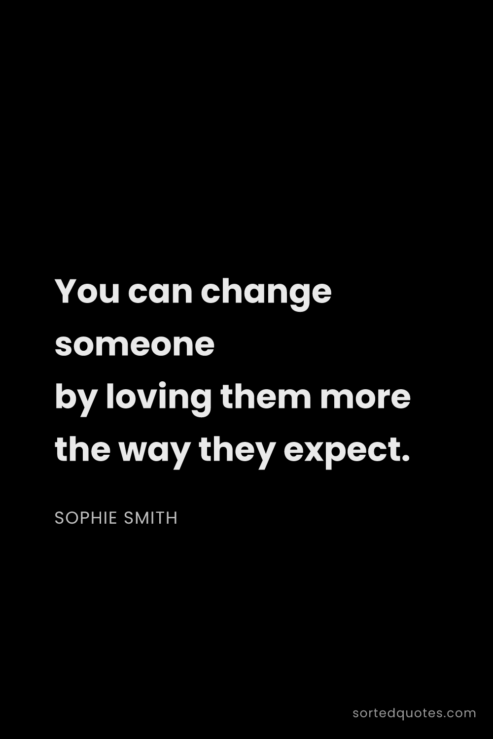 Quote by Sophie Smith: "You can change someone by loving them more the way..."