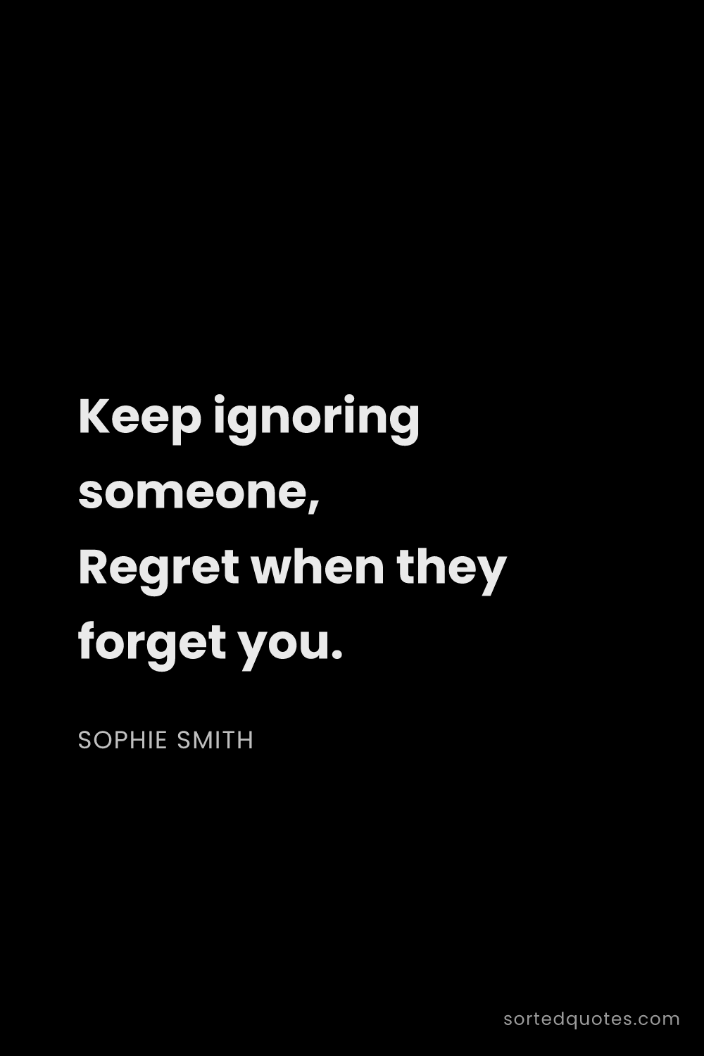Quote by Sophie Smith: "Keep ignoring someone, Regret when they forget you..."