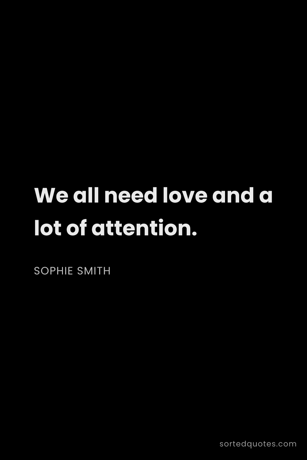 Quote by Sophie Smith: "We all need love and a lot of attention...."