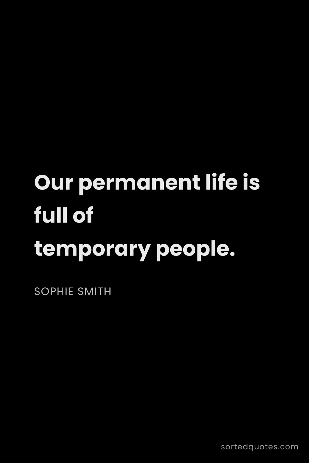Quote by Sophie Smith: "Our permanent life is full of temporary people...."