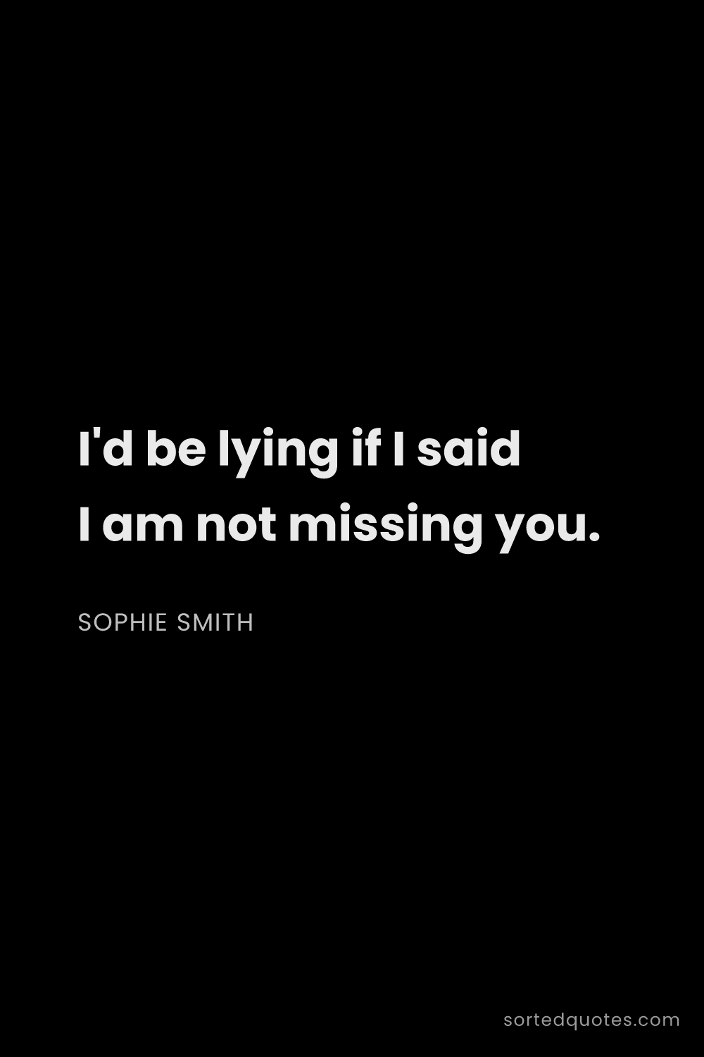 Quote by Sophie Smith: "I'd be lying if I said I am not missing you...."