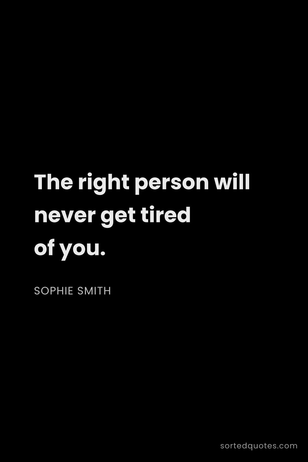 Quote by Sophie Smith: "The right person will never get tired of you...."