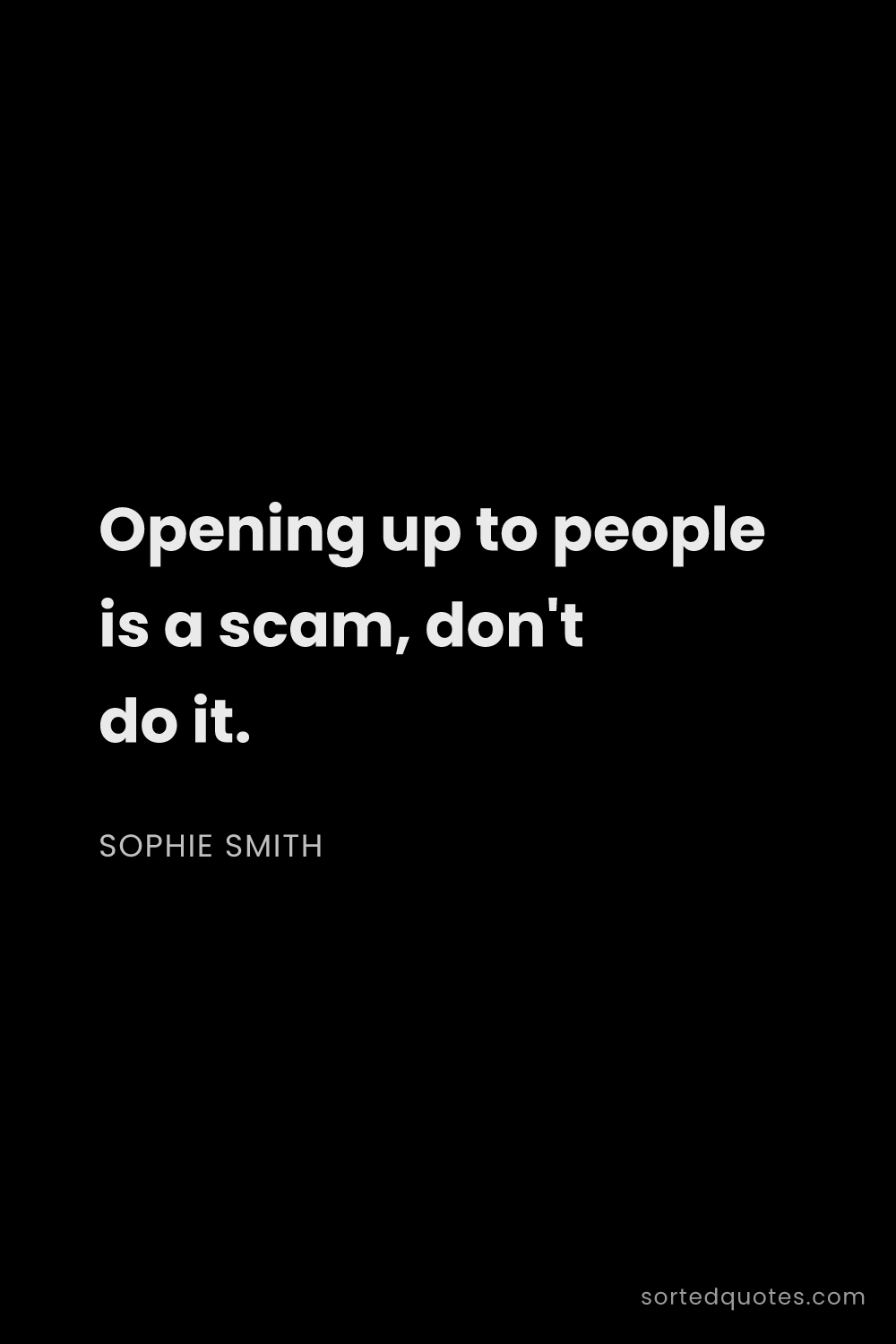 Quote by Sophie Smith: "Opening up to people is a scam, don't do it...."