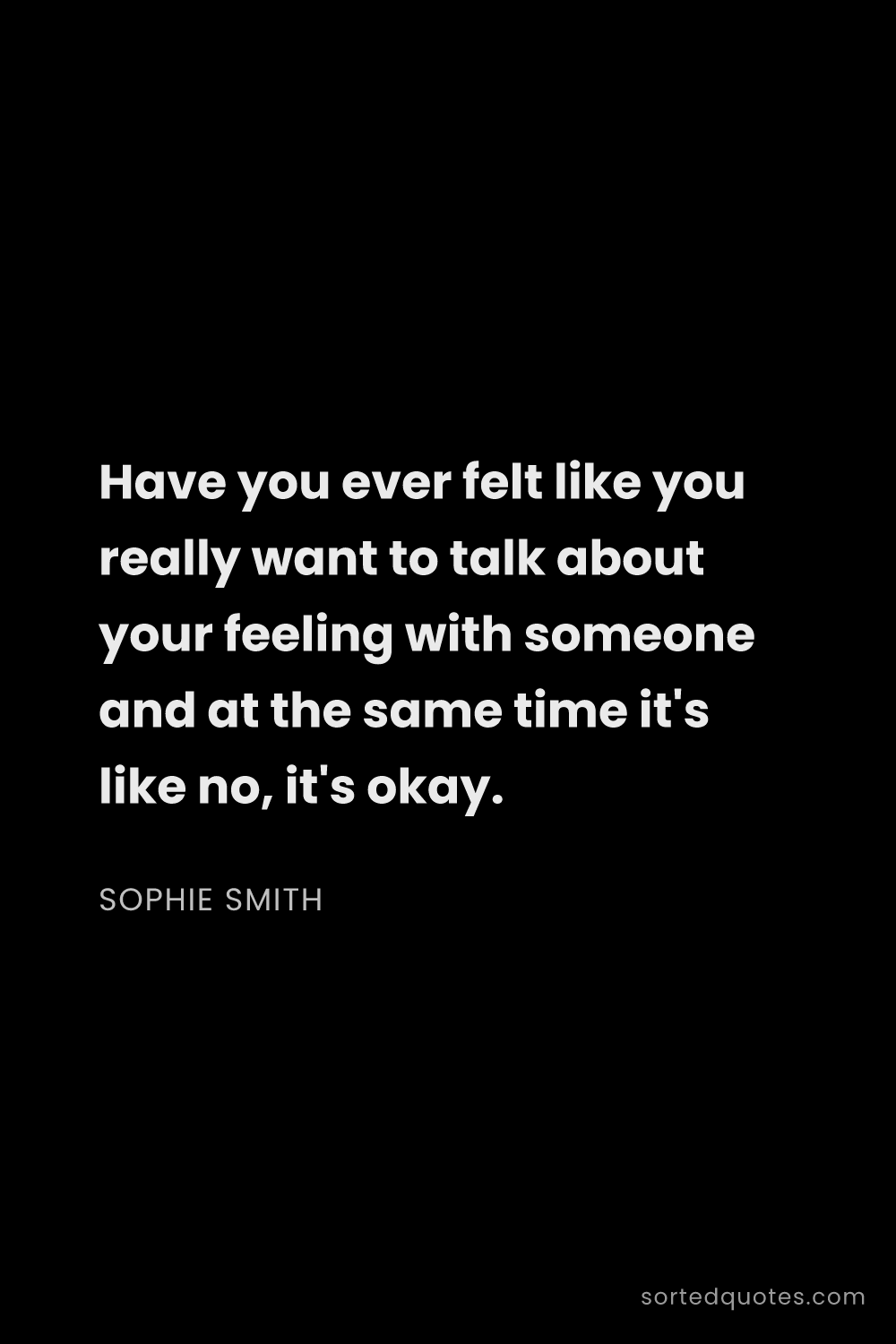 Quote by Sophie Smith: "Have you ever felt like you really want to talk ab..."