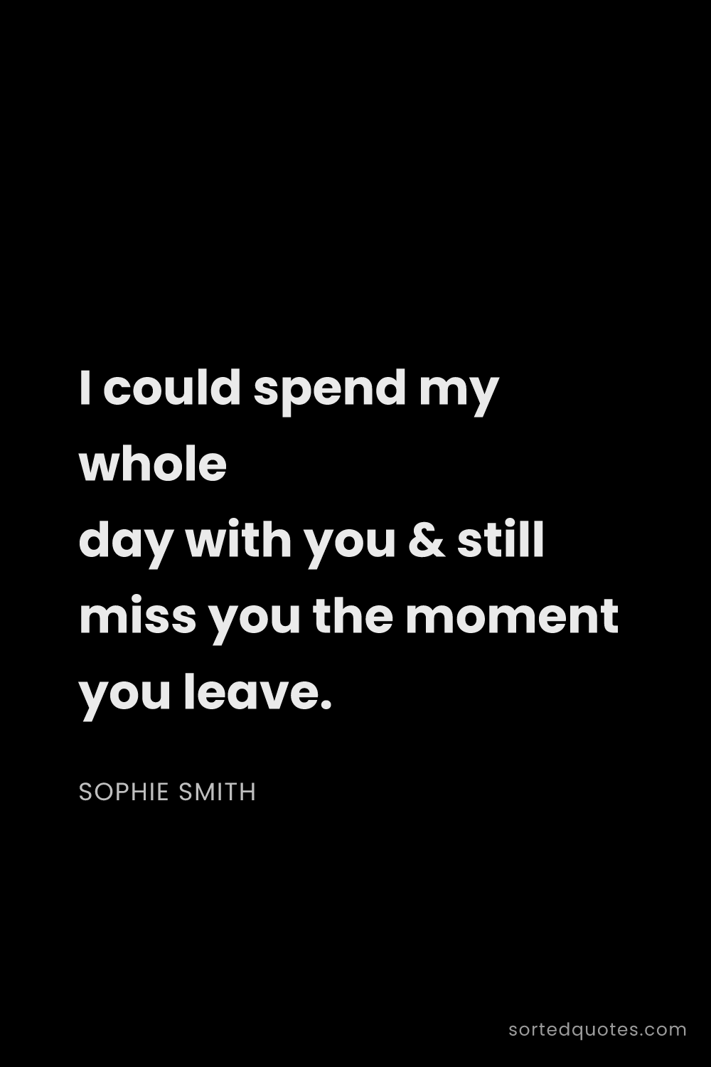Quote by Sophie Smith: "I could spend my whole day with you & still miss y..."