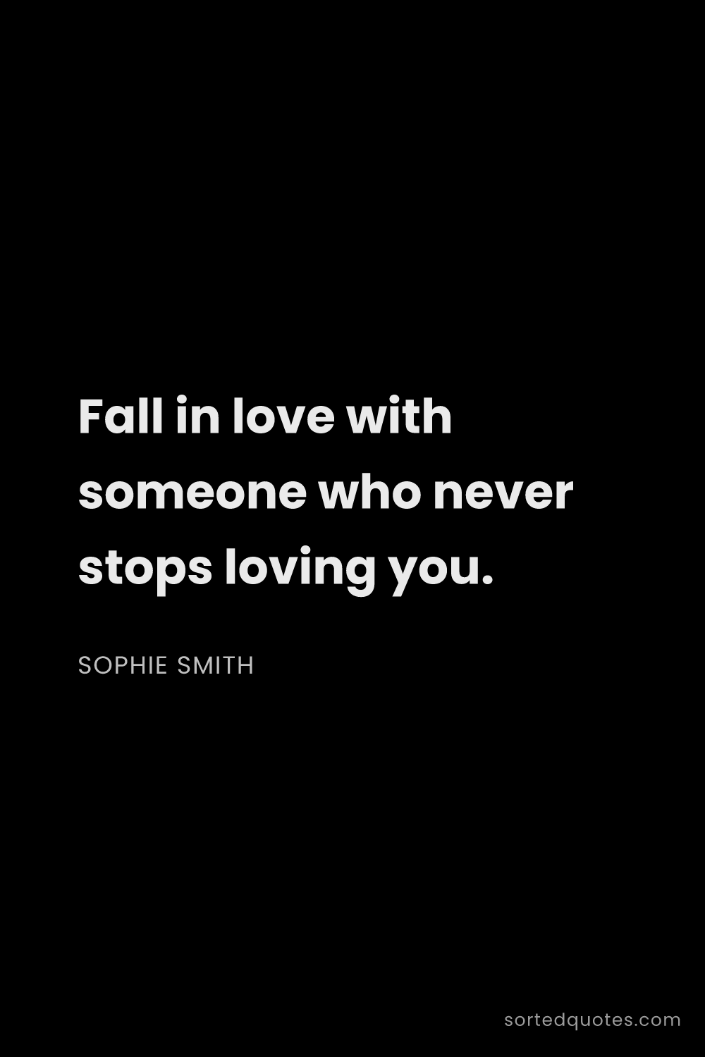 Quote by Sophie Smith: "Fall in love with someone who never stops loving y..."