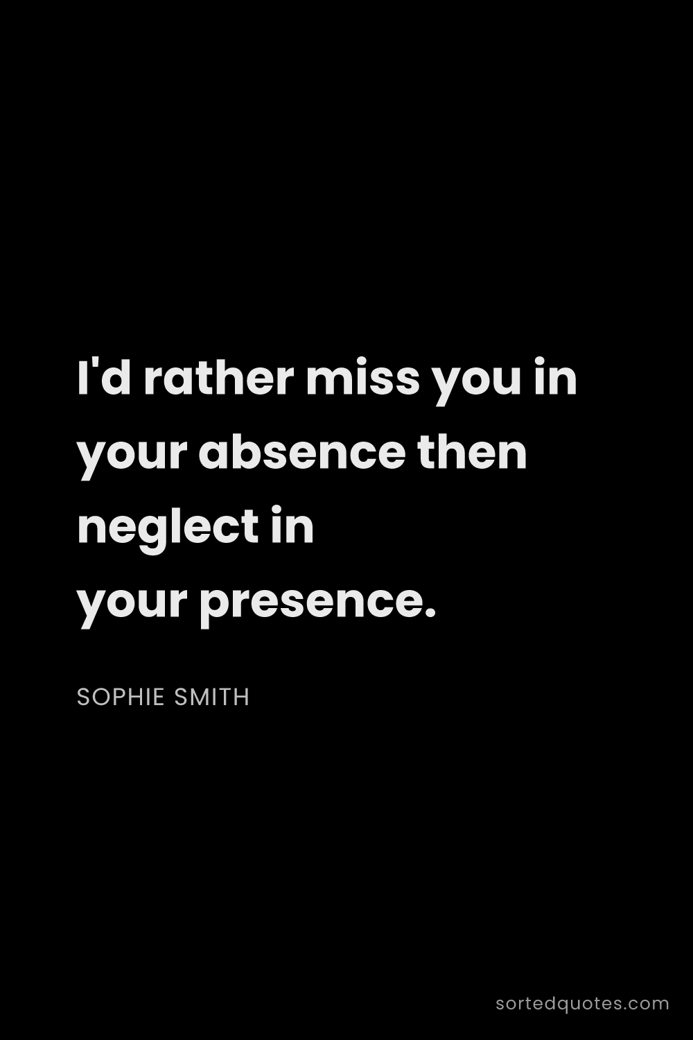 Quote by Sophie Smith: "I'd rather miss you in your absence then neglect i..."