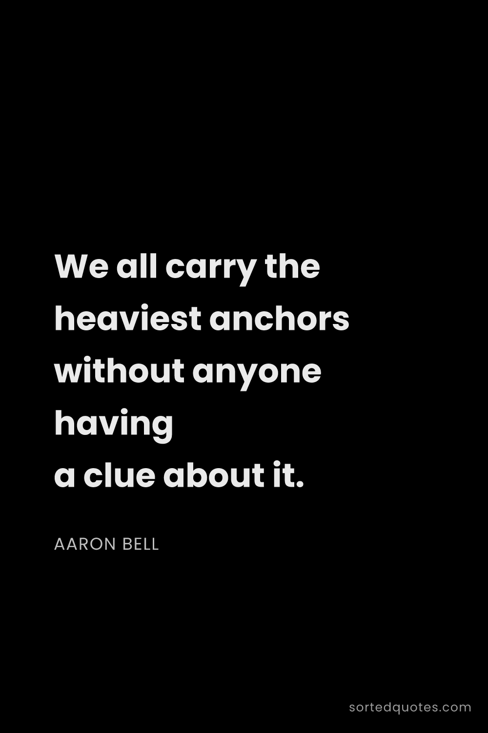 Quote by Aaron Bell: "We all carry the heaviest anchors without anyone h..."