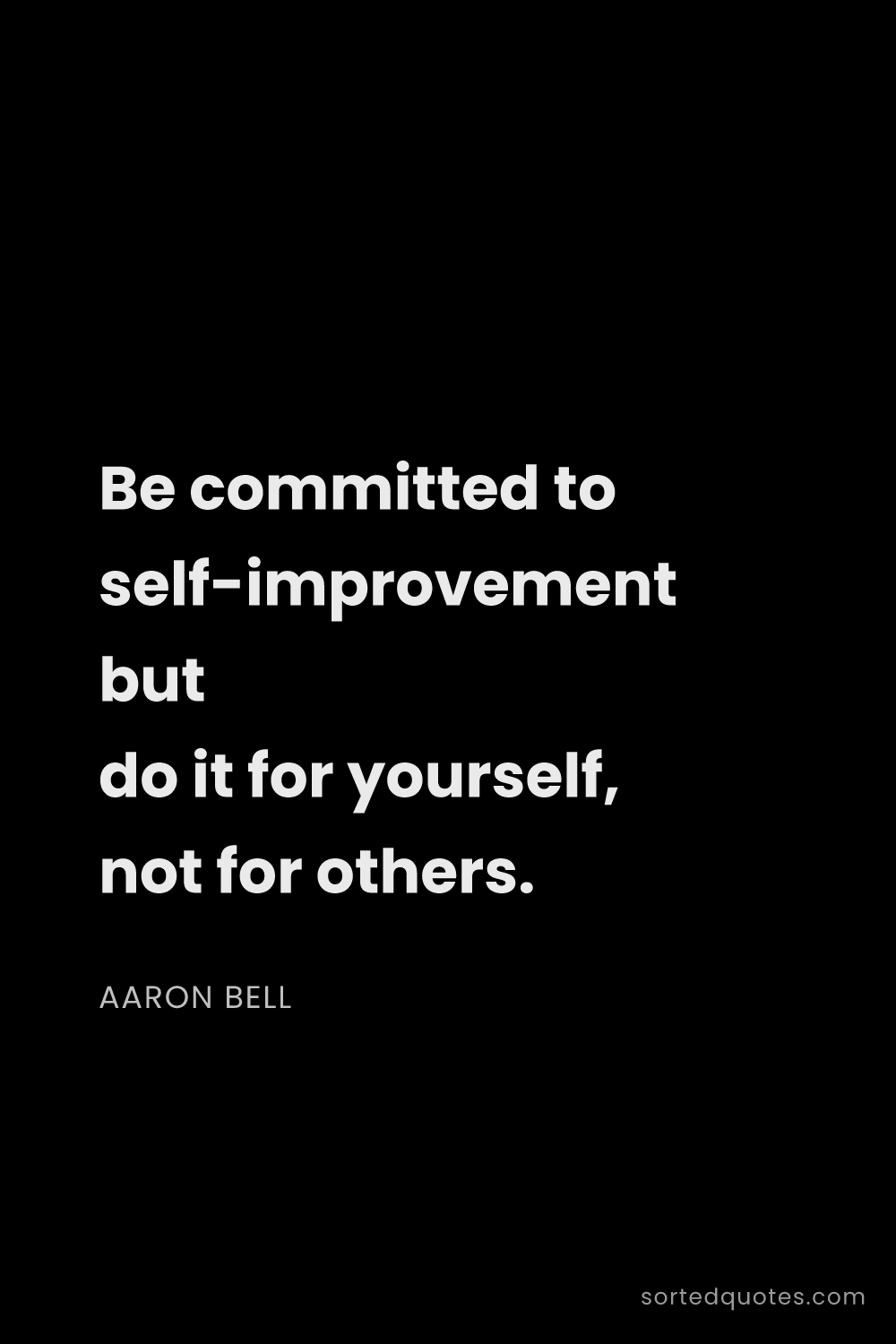 Quote by Aaron Bell: "Be committed to self-improvement but do it for you..."