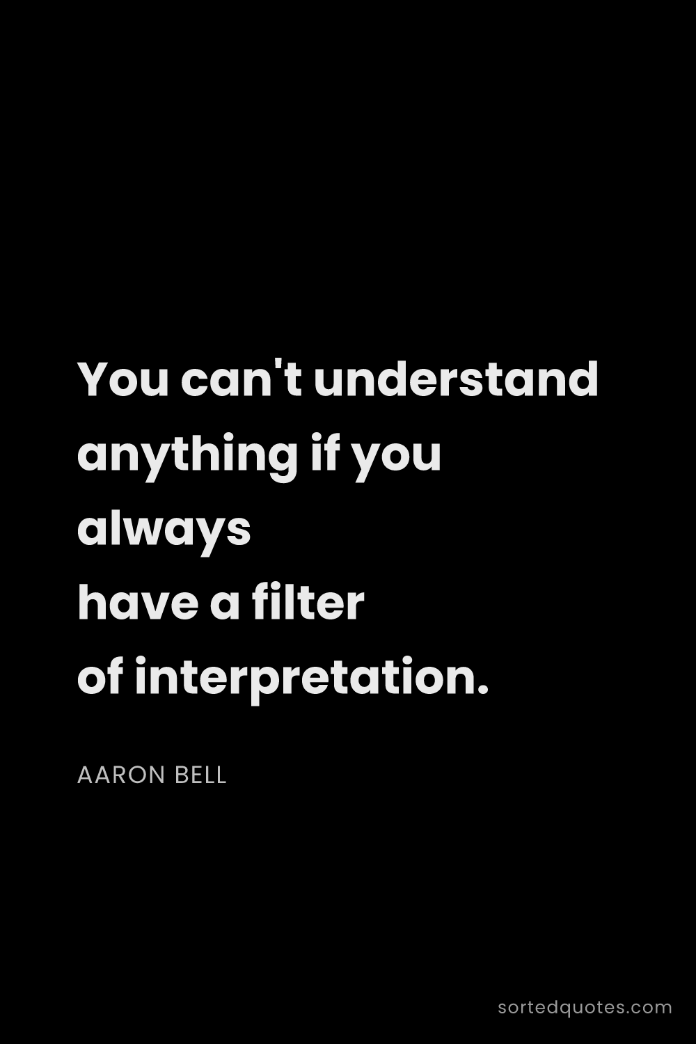 Quote by Aaron Bell: "You can't understand anything if you always have a..."