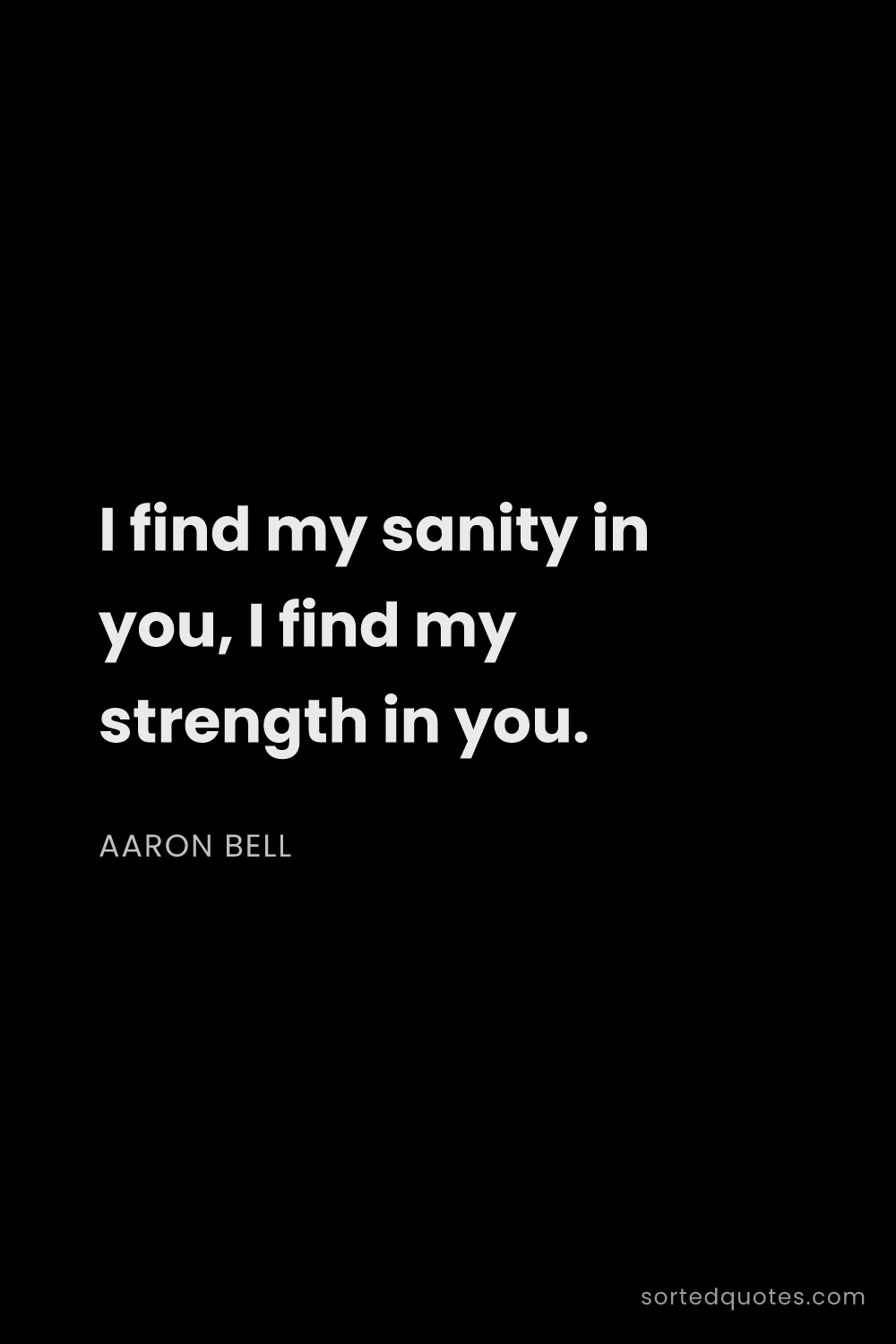 Quote by Aaron Bell: "I find my sanity in you, I find my strength in you..."
