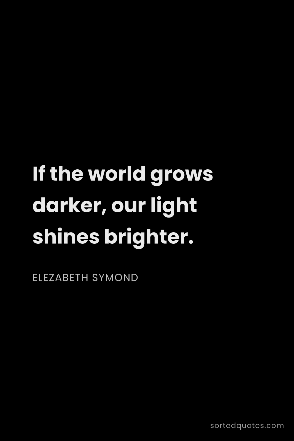 Quote by Elezabeth Symond: "If the world grows darker, our light shines bright..."