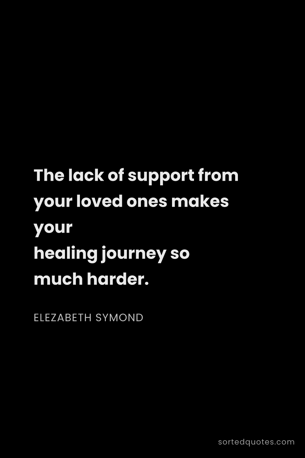 Quote by Elezabeth Symond: "The lack of support from your loved ones makes you..."