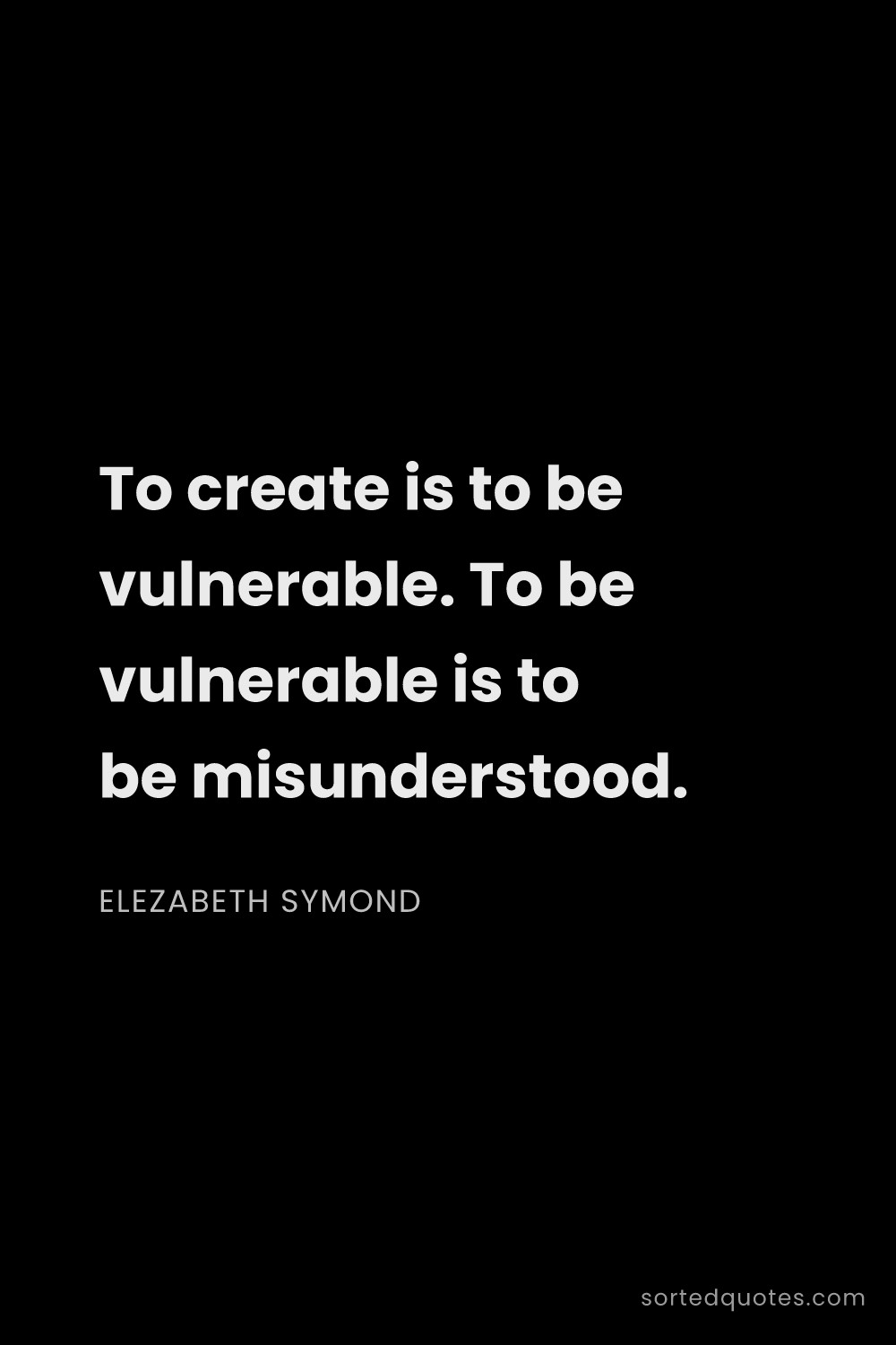 Quote by Elezabeth Symond: "To create is to be vulnerable. To be vulnerable is..."