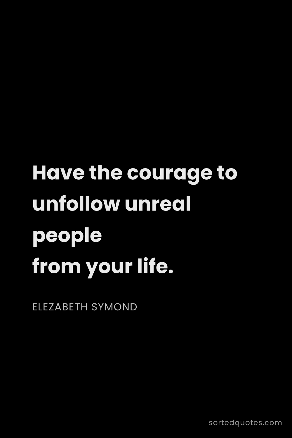 Quote by Elezabeth Symond: "Have the courage to unfollow unreal people from yo..."