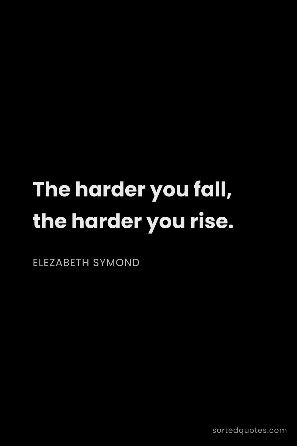 Quote by Elezabeth Symond: "The harder you fall, the harder you rise...."