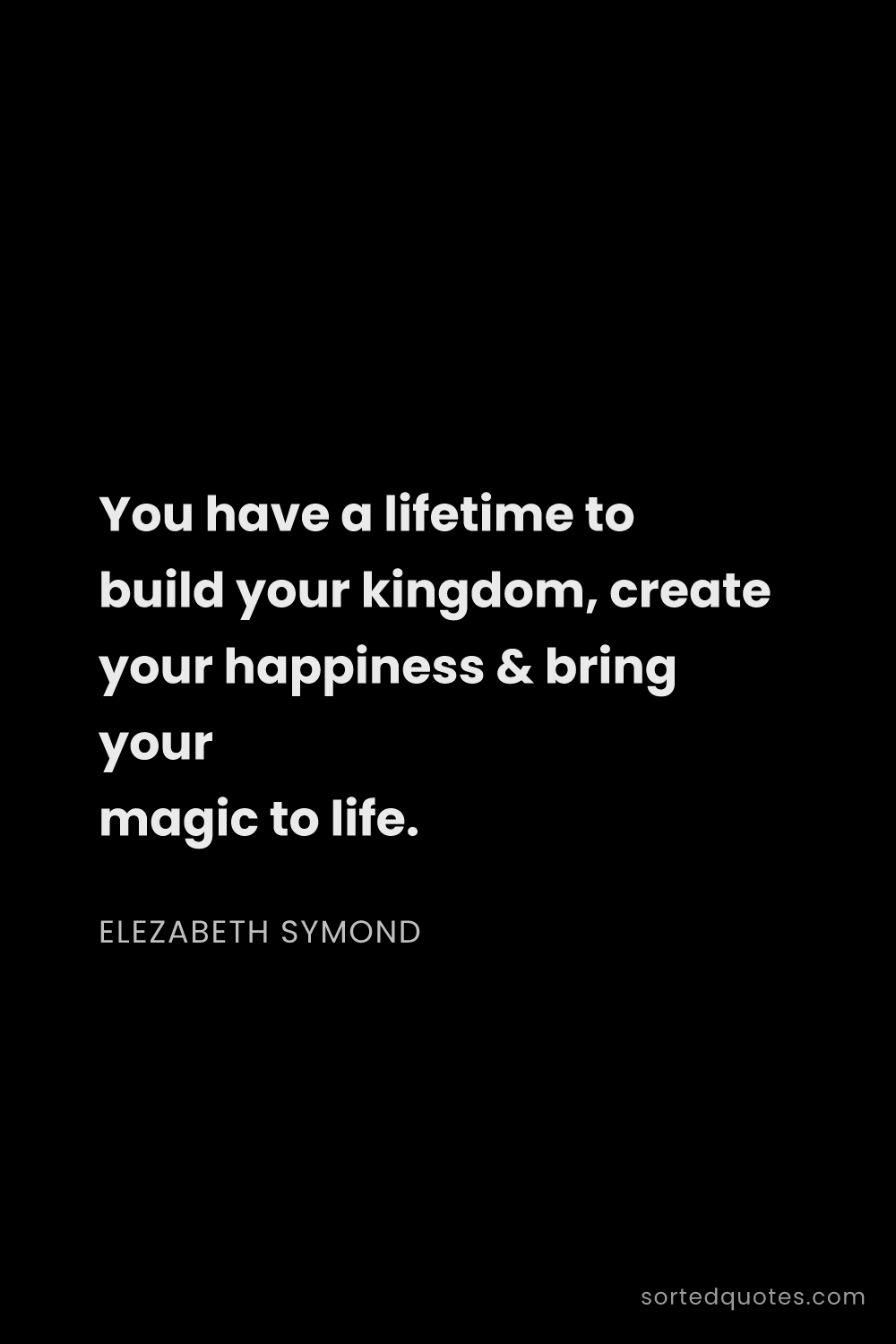 Quote by Elezabeth Symond: "You have a lifetime to build your kingdom, create ..."