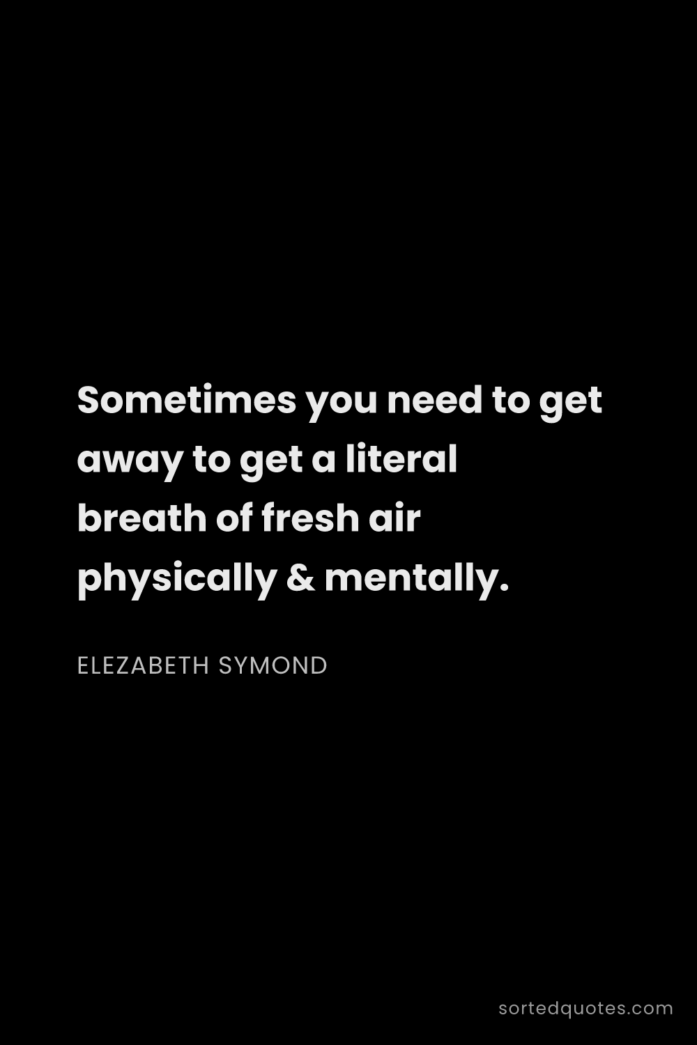 Quote by Elezabeth Symond: "Sometimes you need to get away to get a literal br..."