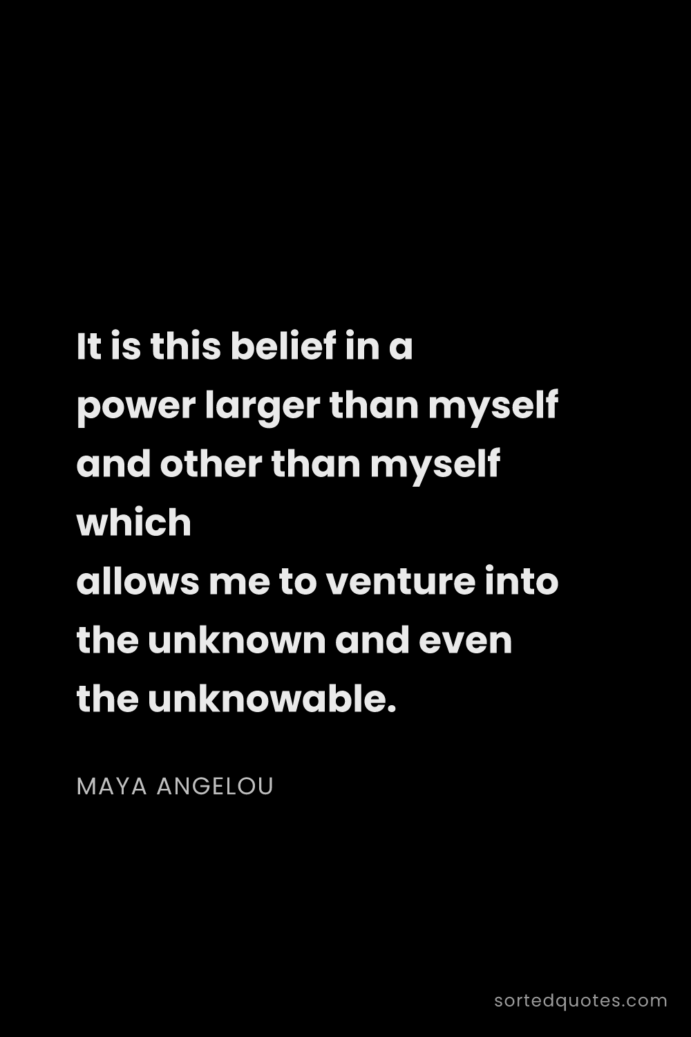 Quote by Maya Angelou: "It is this belief in a power larger than myself an..."
