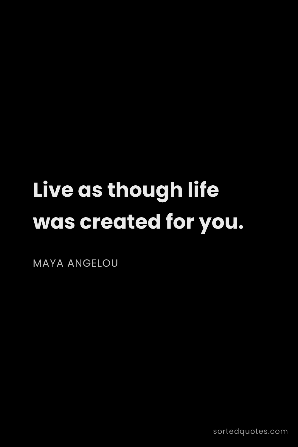 Quote by Maya Angelou: "Live as though life was created for you...."