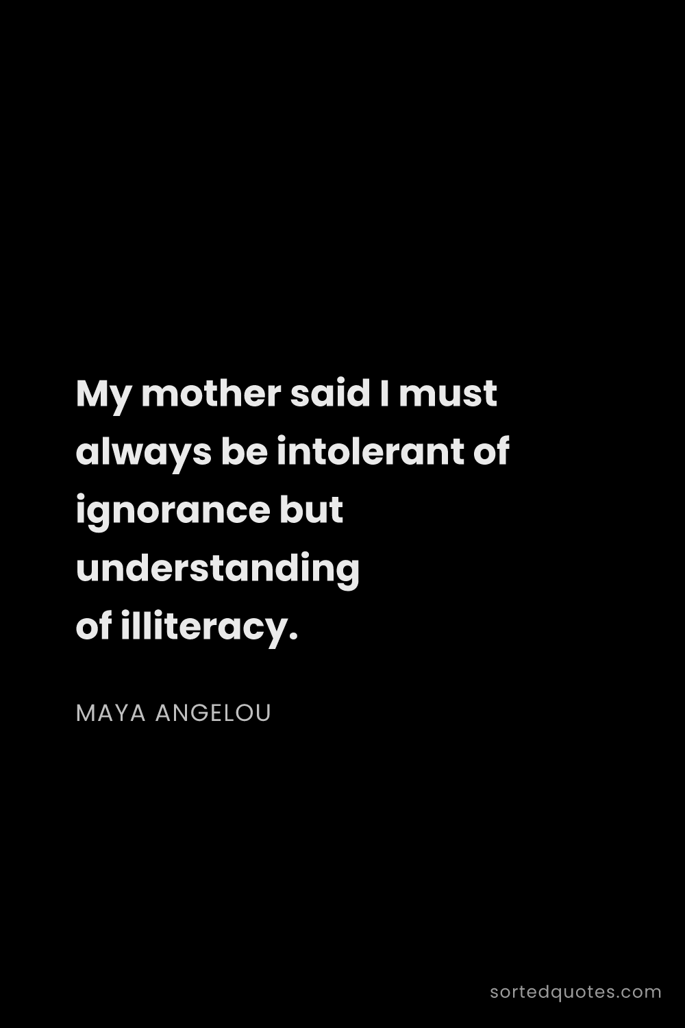 Quote by Maya Angelou: "My mother said I must always be intolerant of igno..."